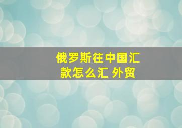 俄罗斯往中国汇款怎么汇 外贸